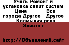  Учить Ремонт и установка сплит систем › Цена ­ 1 000 - Все города Другое » Другое   . Калмыкия респ.,Элиста г.